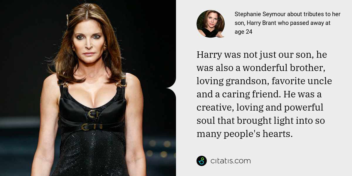 Stephanie Seymour: Harry was not just our son, he was also a wonderful brother, loving grandson, favorite uncle and a caring friend. He was a creative, loving and powerful soul that brought light into so many people's hearts.
