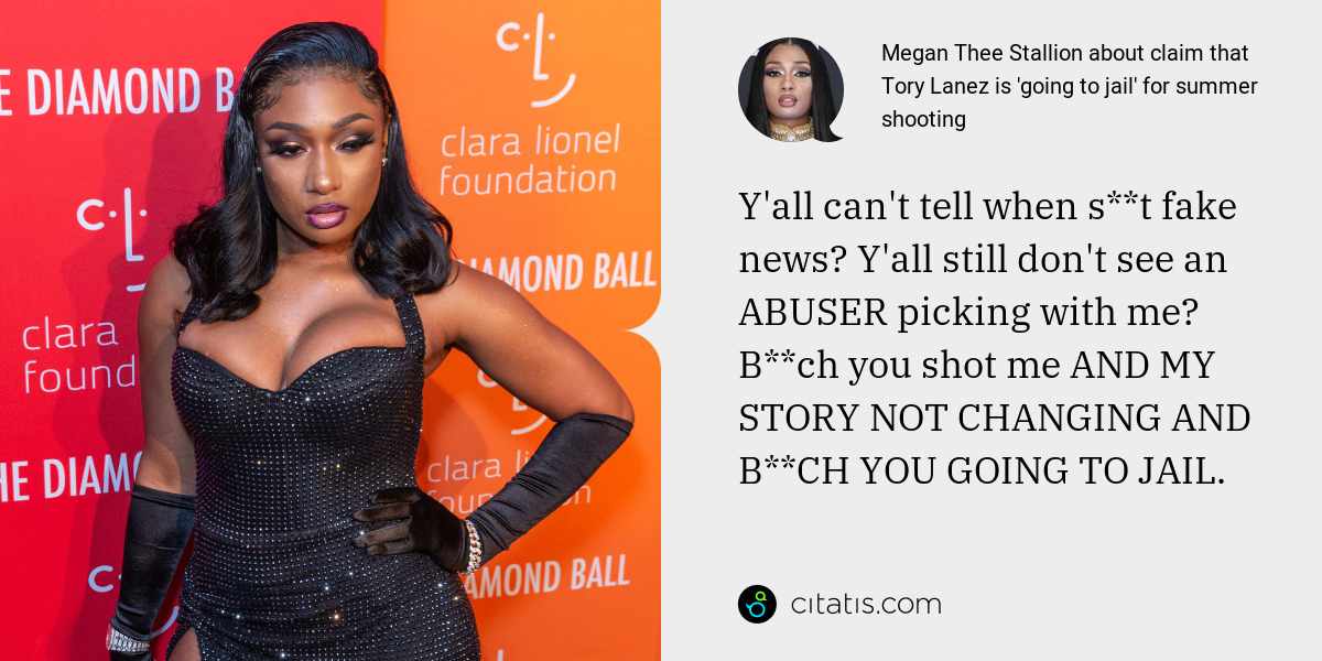 Megan Thee Stallion: Y'all can't tell when s**t fake news? Y'all still don't see an ABUSER picking with me? B**ch you shot me AND MY STORY NOT CHANGING AND B**CH YOU GOING TO JAIL.