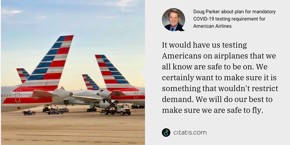Doug Parker: It would have us testing Americans on airplanes that we all know are safe to be on. We certainly want to make sure it is something that wouldn't restrict demand. We will do our best to make sure we are safe to fly.