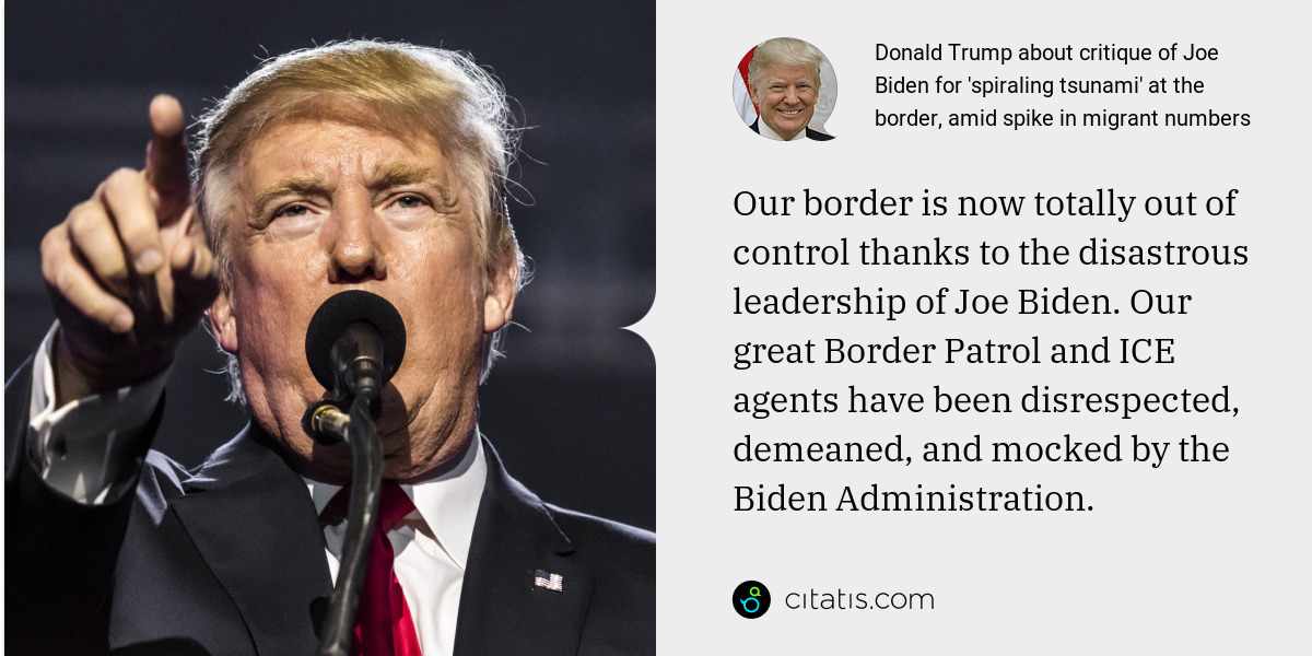 Donald Trump: Our border is now totally out of control thanks to the disastrous leadership of Joe Biden. Our great Border Patrol and ICE agents have been disrespected, demeaned, and mocked by the Biden Administration.