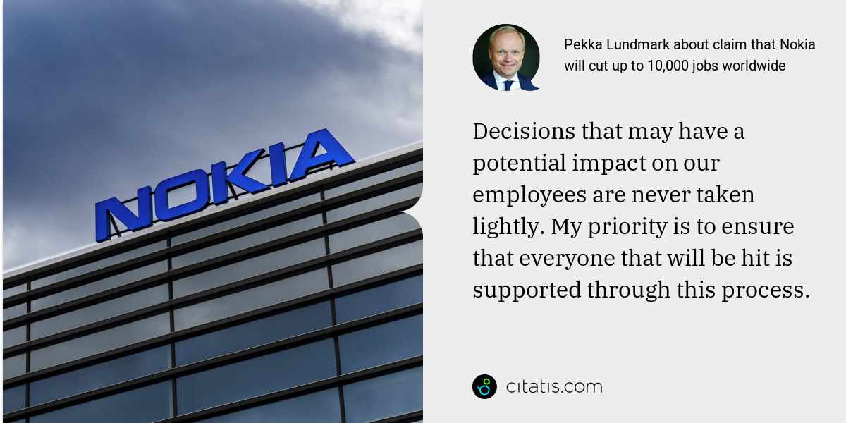 Pekka Lundmark: Decisions that may have a potential impact on our employees are never taken lightly. My priority is to ensure that everyone that will be hit is supported through this process.