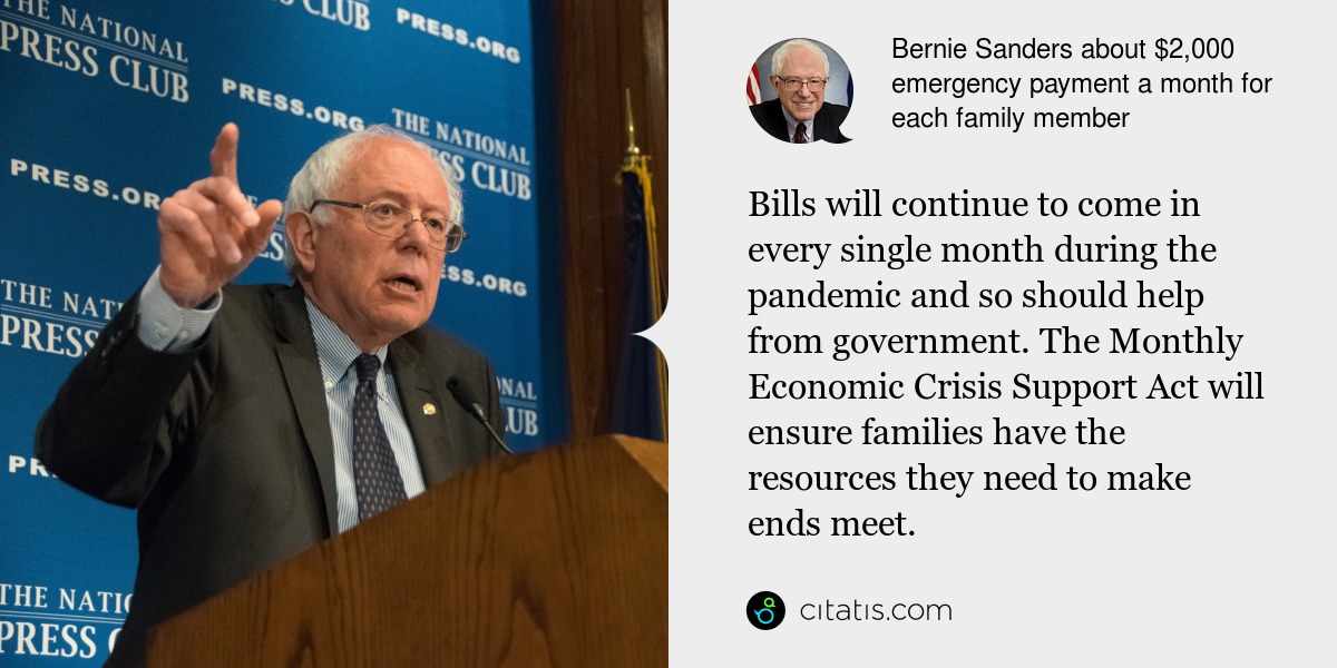 Bernie Sanders: Bills will continue to come in every single month during the pandemic and so should help from government. The Monthly Economic Crisis Support Act will ensure families have the resources they need to make ends meet.