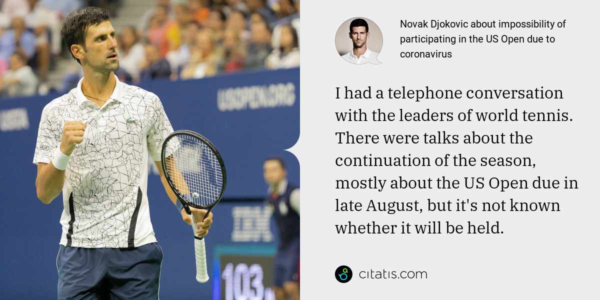 Novak Djokovic: I had a telephone conversation with the leaders of world tennis. There were talks about the continuation of the season, mostly about the US Open due in late August, but it's not known whether it will be held.