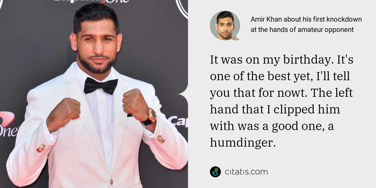 Amir Khan: It was on my birthday. It's one of the best yet, I'll tell you that for nowt. The left hand that I clipped him with was a good one, a humdinger.
