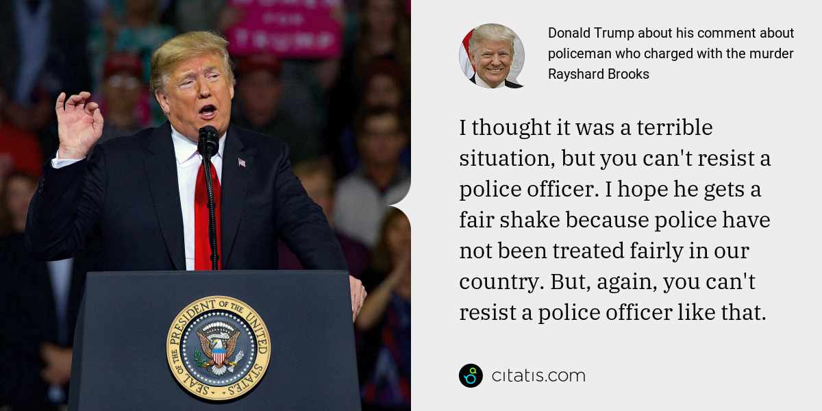 Donald Trump: I thought it was a terrible situation, but you can't resist a police officer. I hope he gets a fair shake because police have not been treated fairly in our country. But, again, you can't resist a police officer like that.