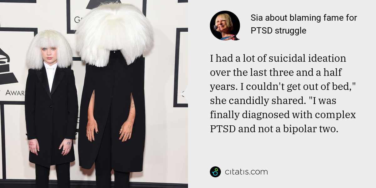 Sia: I had a lot of suicidal ideation over the last three and a half years. I couldn't get out of bed," she candidly shared. "I was finally diagnosed with complex PTSD and not a bipolar two.