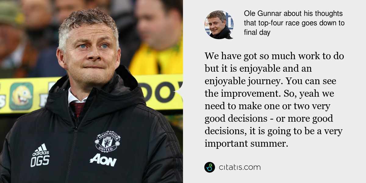 Ole Gunnar: We have got so much work to do but it is enjoyable and an enjoyable journey. You can see the improvement. So, yeah we need to make one or two very good decisions - or more good decisions, it is going to be a very important summer.
