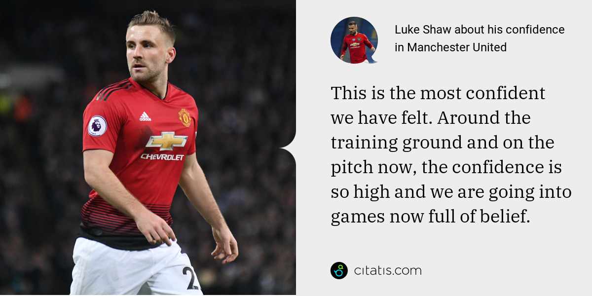 Luke Shaw: This is the most confident we have felt. Around the training ground and on the pitch now, the confidence is so high and we are going into games now full of belief.