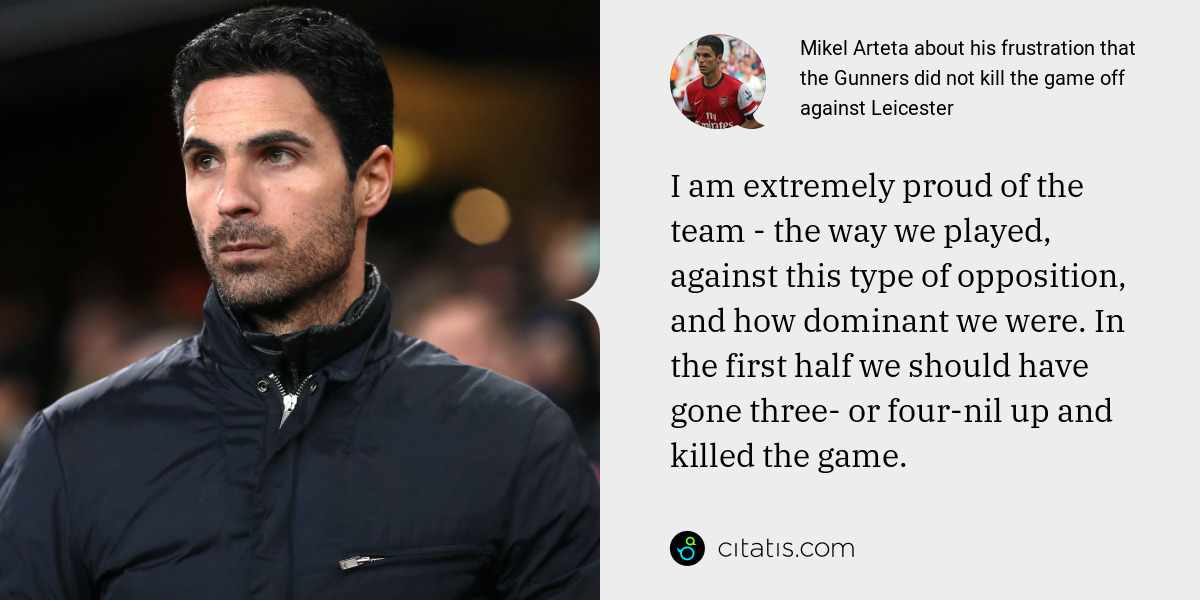 Mikel Arteta: I am extremely proud of the team - the way we played, against this type of opposition, and how dominant we were. In the first half we should have gone three- or four-nil up and killed the game.