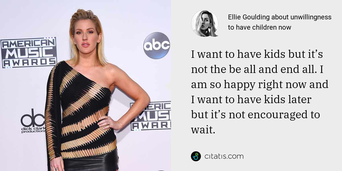 Ellie Goulding: I want to have kids but it’s not the be all and end all. I am so happy right now and I want to have kids later but it’s not encouraged to wait.