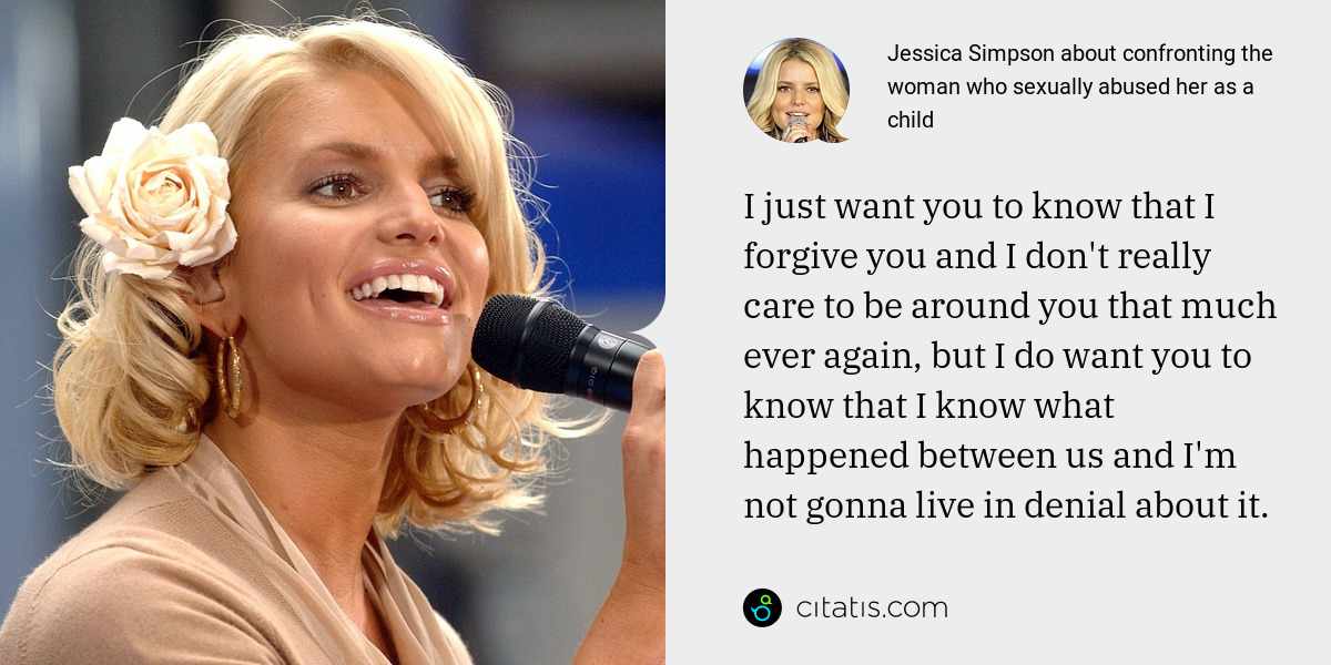 Jessica Simpson: I just want you to know that I forgive you and I don't really care to be around you that much ever again, but I do want you to know that I know what happened between us and I'm not gonna live in denial about it.