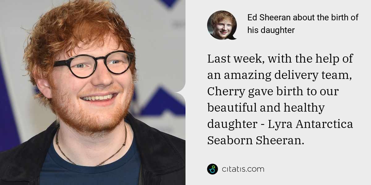 Ed Sheeran: Last week, with the help of an amazing delivery team, Cherry gave birth to our beautiful and healthy daughter - Lyra Antarctica Seaborn Sheeran.