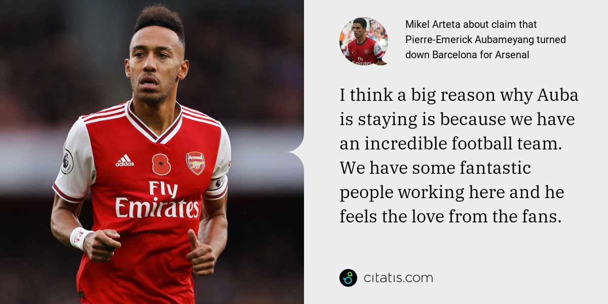 Mikel Arteta: I think a big reason why Auba is staying is because we have an incredible football team. We have some fantastic people working here and he feels the love from the fans.