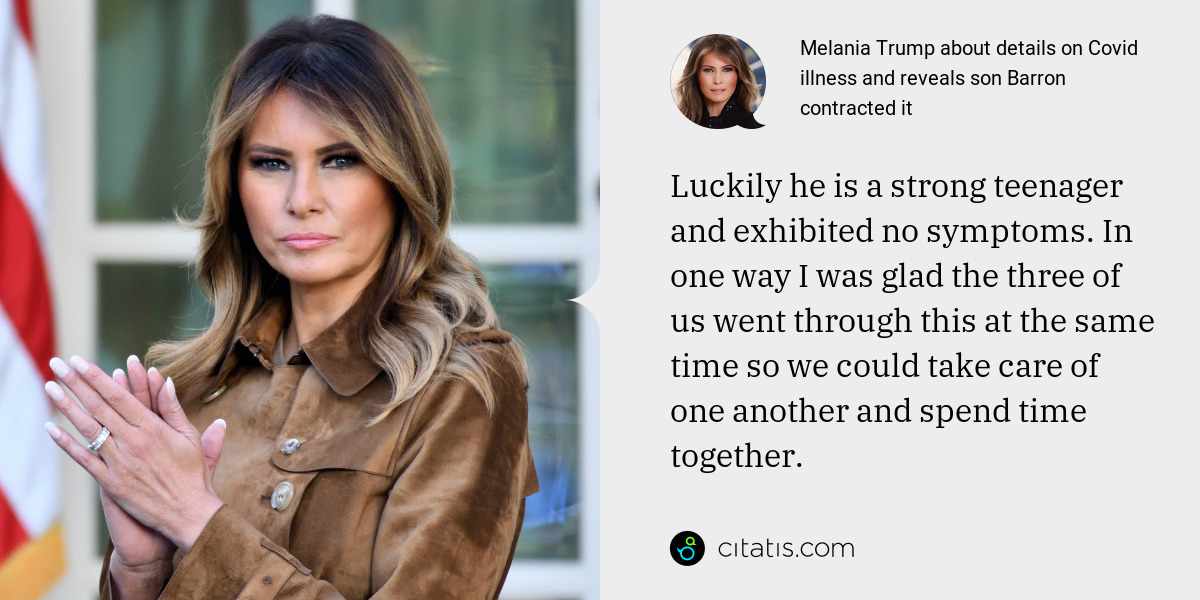 Melania Trump: Luckily he is a strong teenager and exhibited no symptoms. In one way I was glad the three of us went through this at the same time so we could take care of one another and spend time together.