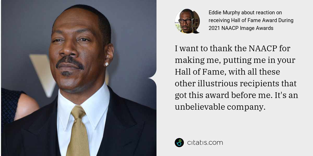 Eddie Murphy: I want to thank the NAACP for making me, putting me in your Hall of Fame, with all these other illustrious recipients that got this award before me. It's an unbelievable company.