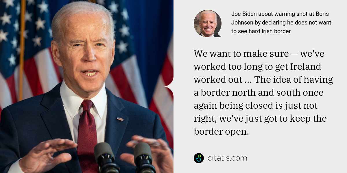 Joe Biden: We want to make sure — we've worked too long to get Ireland worked out ... The idea of having a border north and south once again being closed is just not right, we've just got to keep the border open.