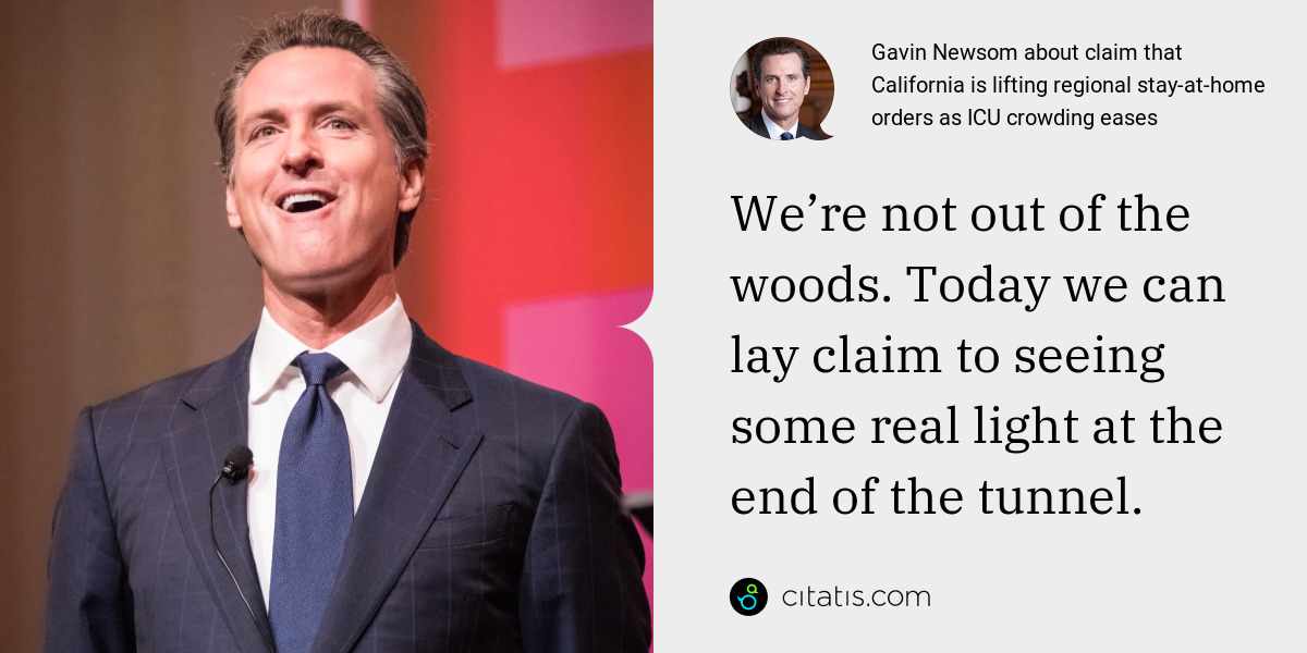 Gavin Newsom: We’re not out of the woods. Today we can lay claim to seeing some real light at the end of the tunnel.