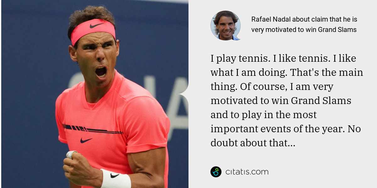 Rafael Nadal: I play tennis. I like tennis. I like what I am doing. That's the main thing. Of course, I am very motivated to win Grand Slams and to play in the most important events of the year. No doubt about that…