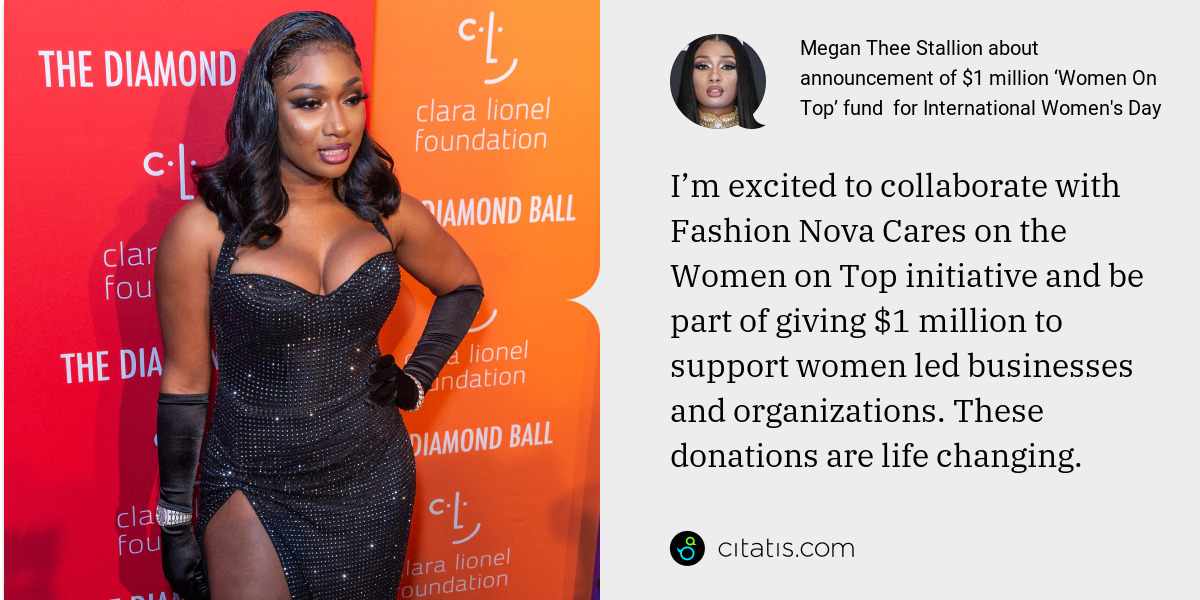 Megan Thee Stallion: I’m excited to collaborate with Fashion Nova Cares on the Women on Top initiative and be part of giving $1 million to support women led businesses and organizations. These donations are life changing.