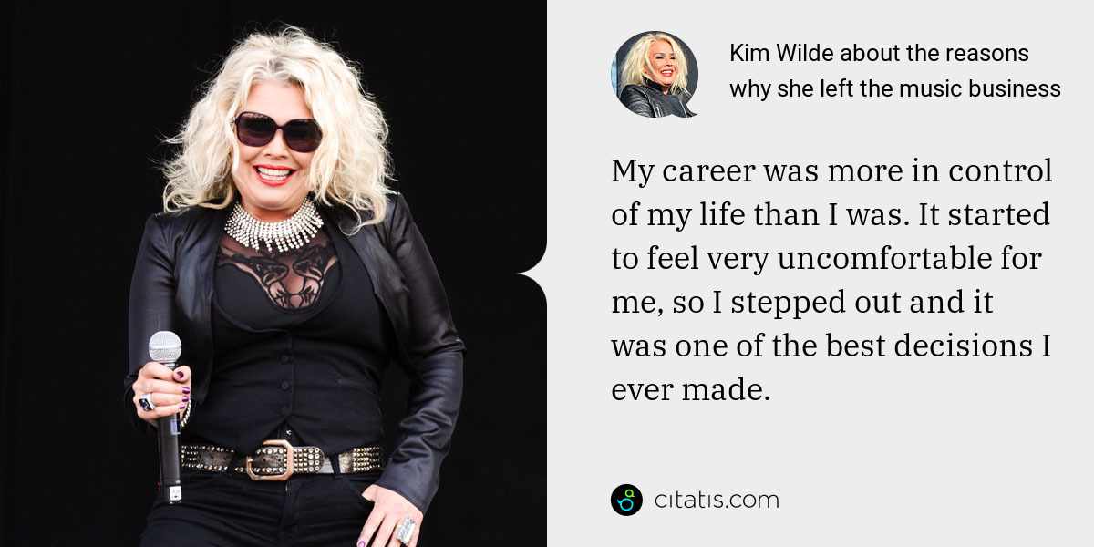 Kim Wilde: My career was more in control of my life than I was. It started to feel very uncomfortable for me, so I stepped out and it was one of the best decisions I ever made.