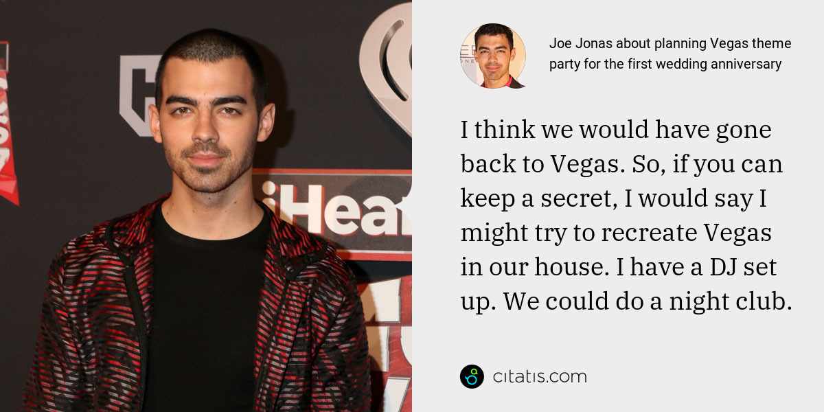 Joe Jonas: I think we would have gone back to Vegas. So, if you can keep a secret, I would say I might try to recreate Vegas in our house. I have a DJ set up. We could do a night club.