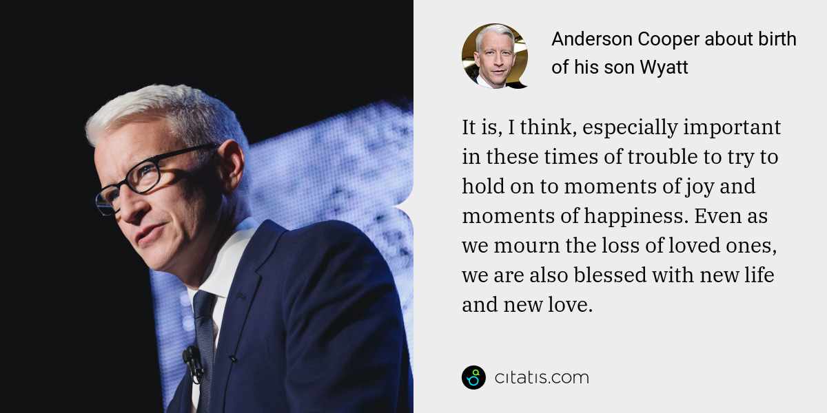 Anderson Cooper: It is, I think, especially important in these times of trouble to try to hold on to moments of joy and moments of happiness. Even as we mourn the loss of loved ones, we are also blessed with new life and new love.