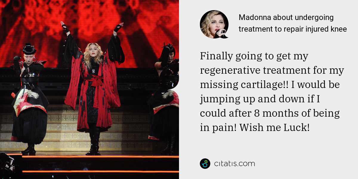 Madonna: Finally going to get my regenerative treatment for my missing cartilage!! I would be jumping up and down if I could after 8 months of being in pain! Wish me Luck!