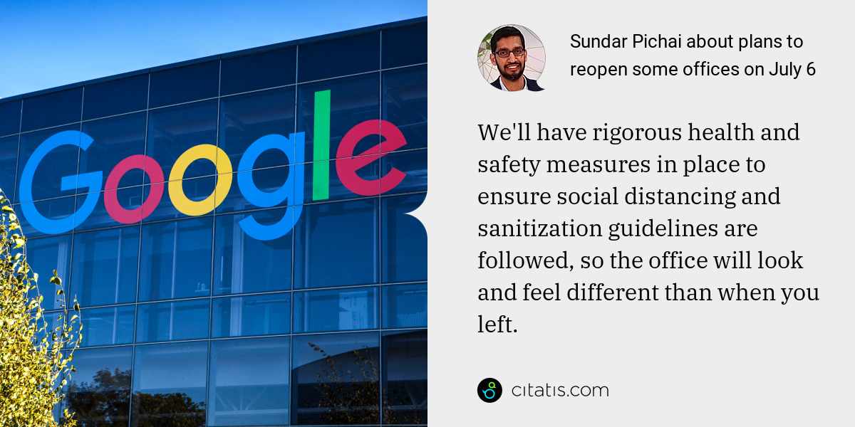 Sundar Pichai: We'll have rigorous health and safety measures in place to ensure social distancing and sanitization guidelines are followed, so the office will look and feel different than when you left.