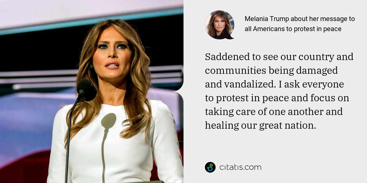 Melania Trump: Saddened to see our country and communities being damaged and vandalized. I ask everyone to protest in peace and focus on taking care of one another and healing our great nation.