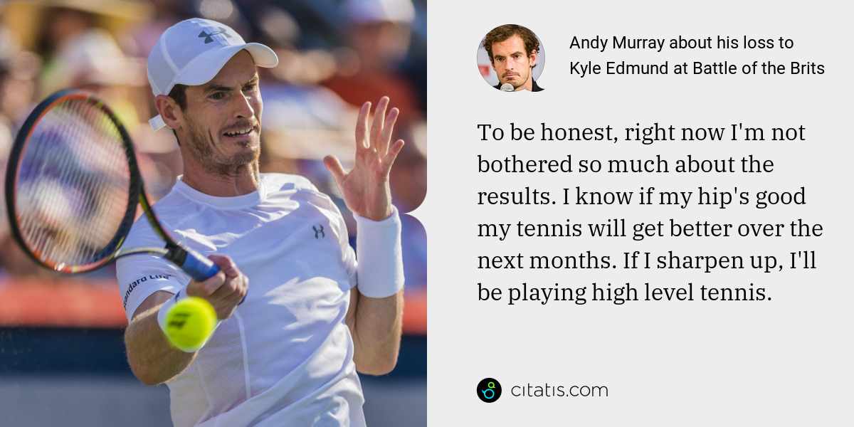 Andy Murray: To be honest, right now I'm not bothered so much about the results. I know if my hip's good my tennis will get better over the next months. If I sharpen up, I'll be playing high level tennis.