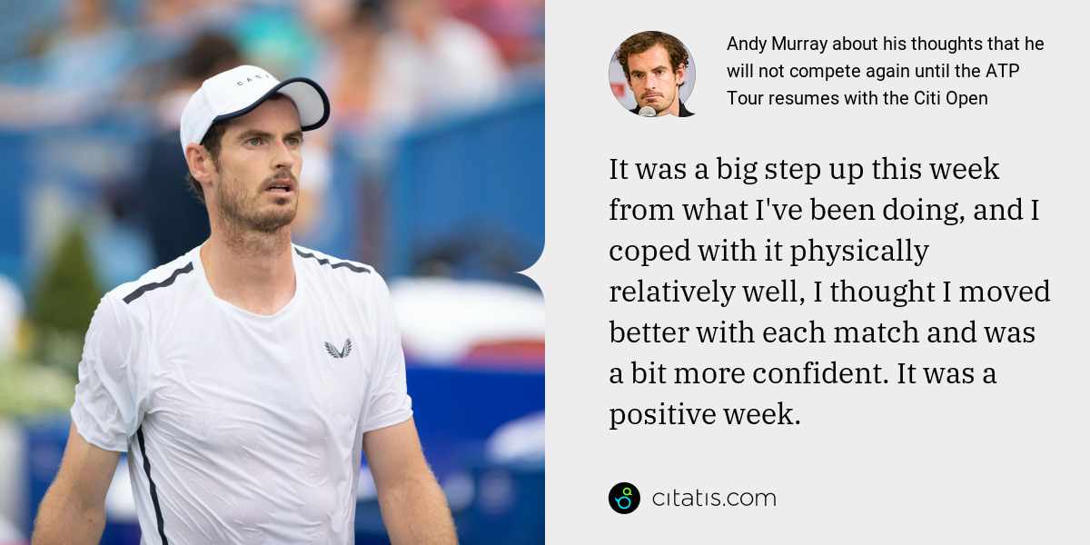 Andy Murray: It was a big step up this week from what I've been doing, and I coped with it physically relatively well, I thought I moved better with each match and was a bit more confident. It was a positive week.