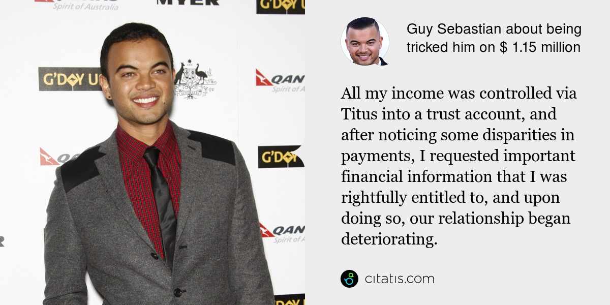 Guy Sebastian: All my income was controlled via Titus into a trust account, and after noticing some disparities in payments, I requested important financial information that I was rightfully entitled to, and upon doing so, our relationship began deteriorating.