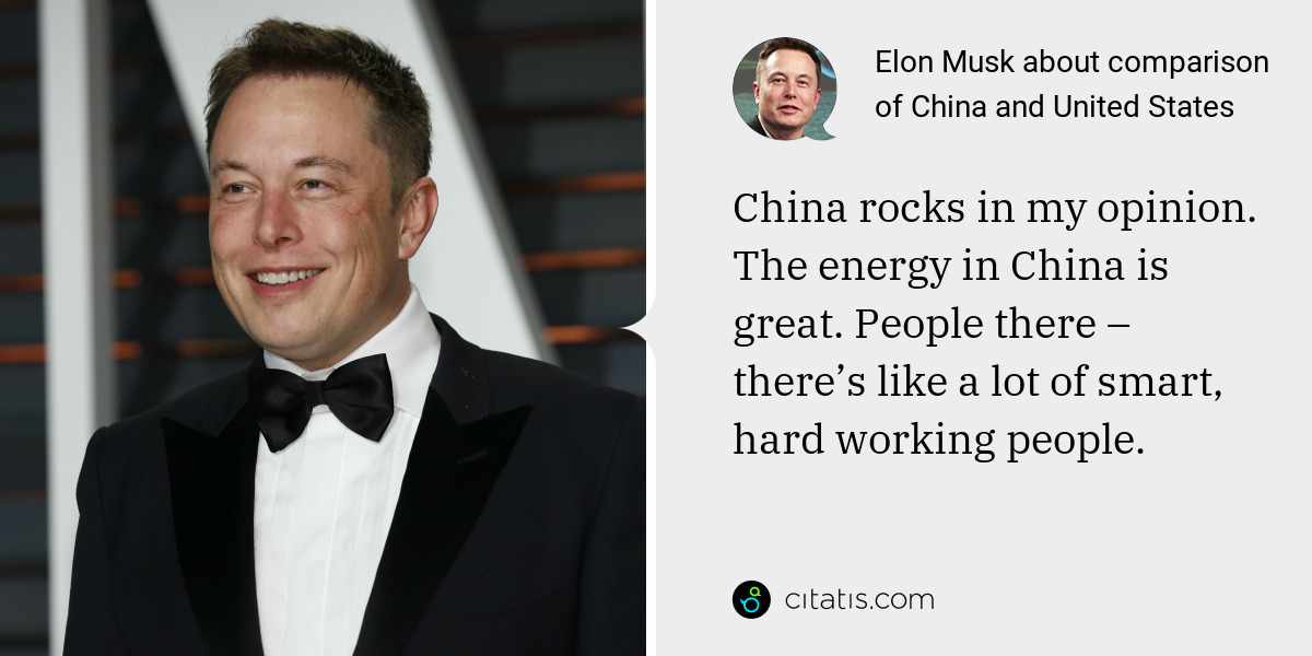 Elon Musk: China rocks in my opinion. The energy in China is great. People there – there’s like a lot of smart, hard working people.