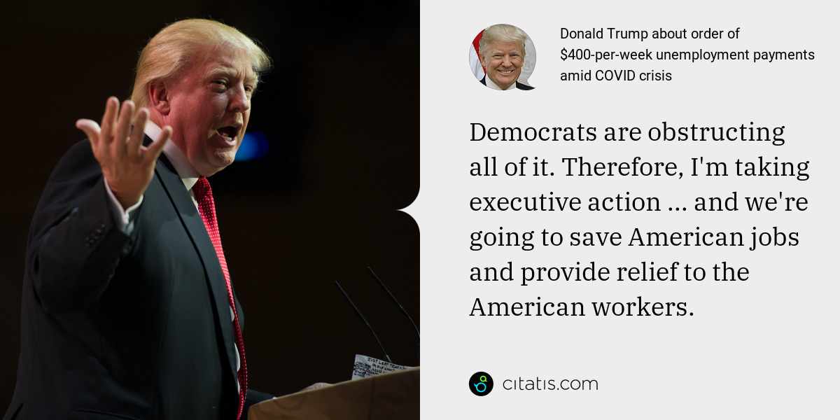 Donald Trump: Democrats are obstructing all of it. Therefore, I'm taking executive action ... and we're going to save American jobs and provide relief to the American workers.