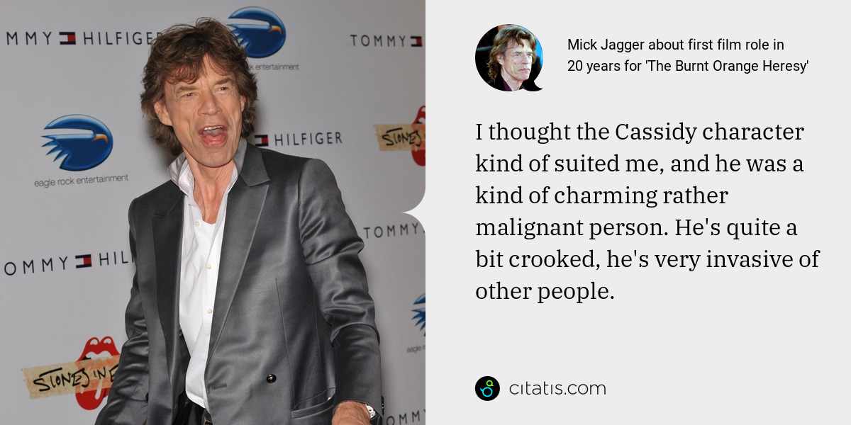 Mick Jagger: I thought the Cassidy character kind of suited me, and he was a kind of charming rather malignant person. He's quite a bit crooked, he's very invasive of other people.