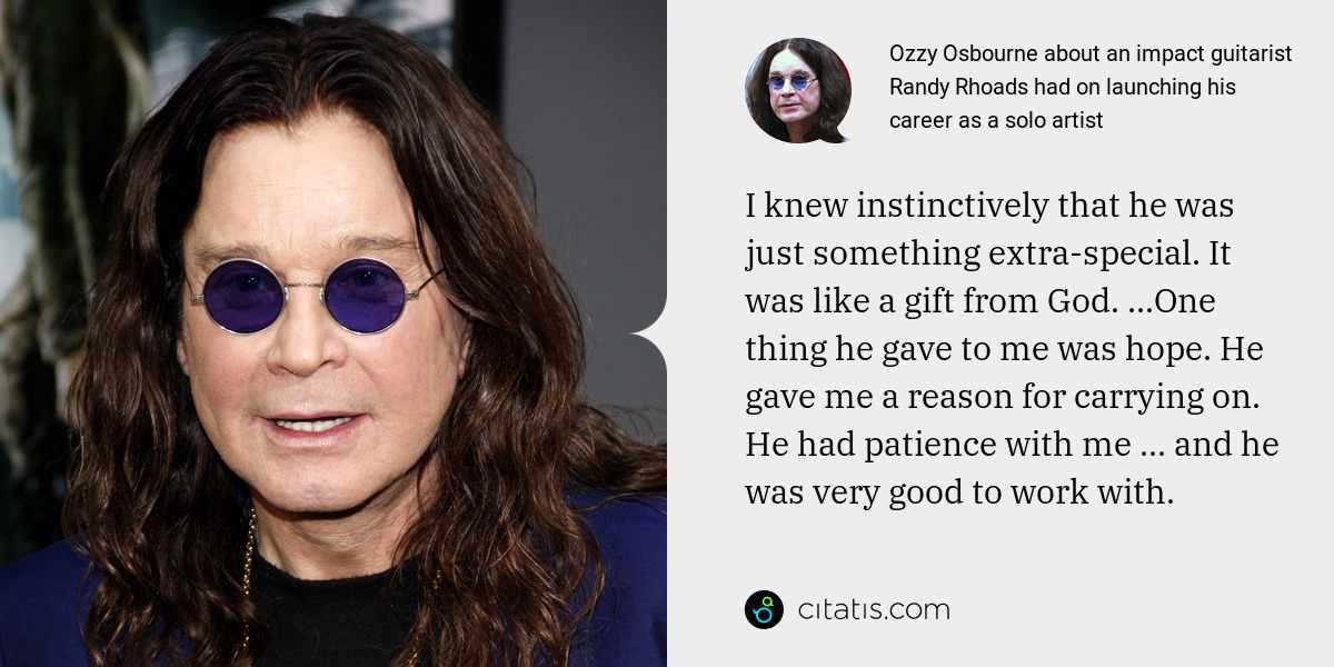 Ozzy Osbourne: I knew instinctively that he was just something extra-special. It was like a gift from God. ...One thing he gave to me was hope. He gave me a reason for carrying on. He had patience with me ... and he was very good to work with.