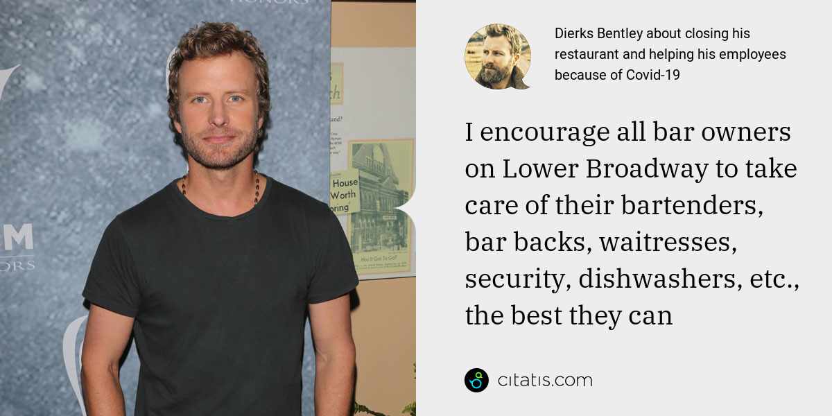 Dierks Bentley: I encourage all bar owners on Lower Broadway to take care of their bartenders, bar backs, waitresses, security, dishwashers, etc., the best they can