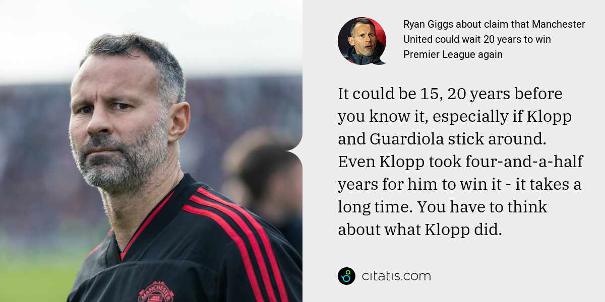 Ryan Giggs: It could be 15, 20 years before you know it, especially if Klopp and Guardiola stick around. Even Klopp took four-and-a-half years for him to win it - it takes a long time. You have to think about what Klopp did.