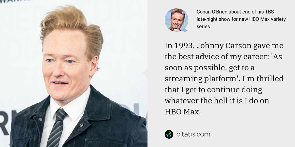 Conan O'Brien: In 1993, Johnny Carson gave me the best advice of my career: 'As soon as possible, get to a streaming platform'. I'm thrilled that I get to continue doing whatever the hell it is I do on HBO Max.