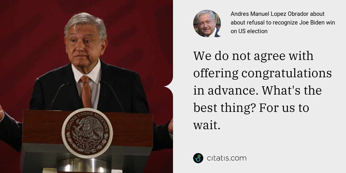 Andres Manuel Lopez Obrador: We do not agree with offering congratulations in advance. What's the best thing? For us to wait.