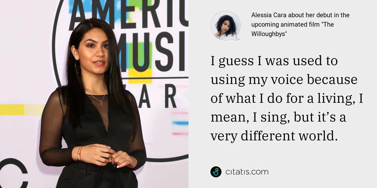 Alessia Cara: I guess I was used to using my voice because of what I do for a living, I mean, I sing, but it’s a very different world.
