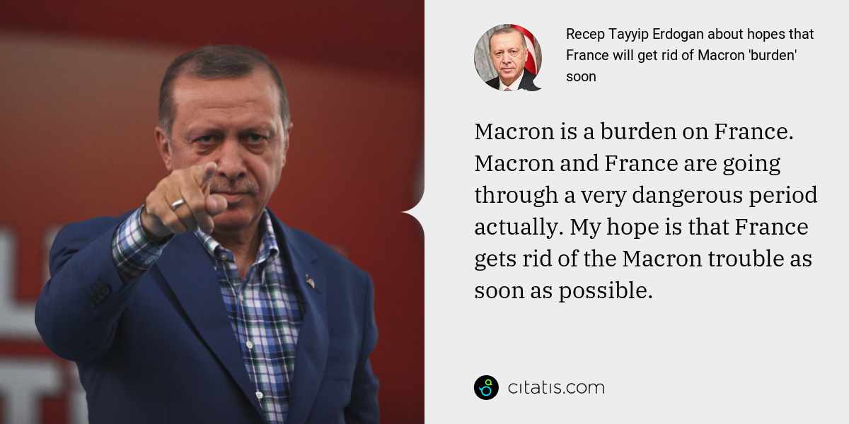 Recep Tayyip Erdogan: Macron is a burden on France. Macron and France are going through a very dangerous period actually. My hope is that France gets rid of the Macron trouble as soon as possible.