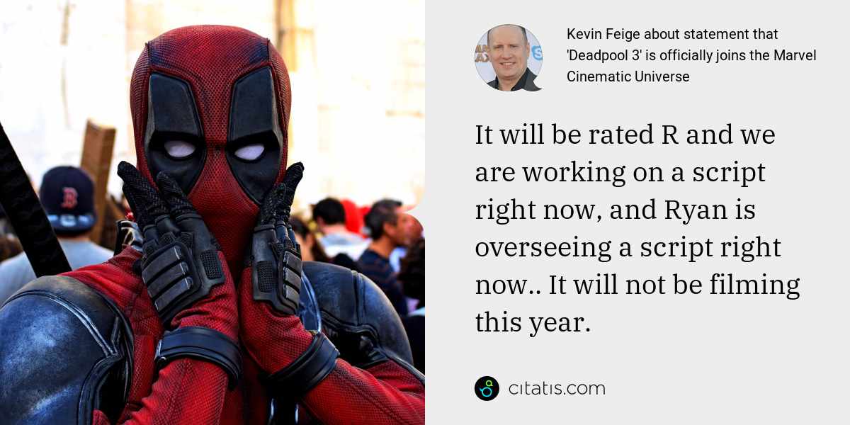 Kevin Feige: It will be rated R and we are working on a script right now, and Ryan is overseeing a script right now.. It will not be filming this year.