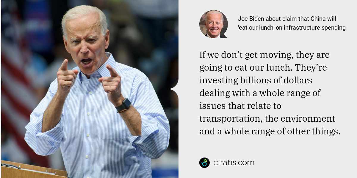 Joe Biden: If we don’t get moving, they are going to eat our lunch. They’re investing billions of dollars dealing with a whole range of issues that relate to transportation, the environment and a whole range of other things.