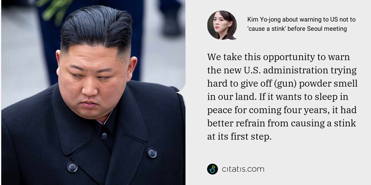 Kim Yo-jong: We take this opportunity to warn the new U.S. administration trying hard to give off (gun) powder smell in our land. If it wants to sleep in peace for coming four years, it had better refrain from causing a stink at its first step.