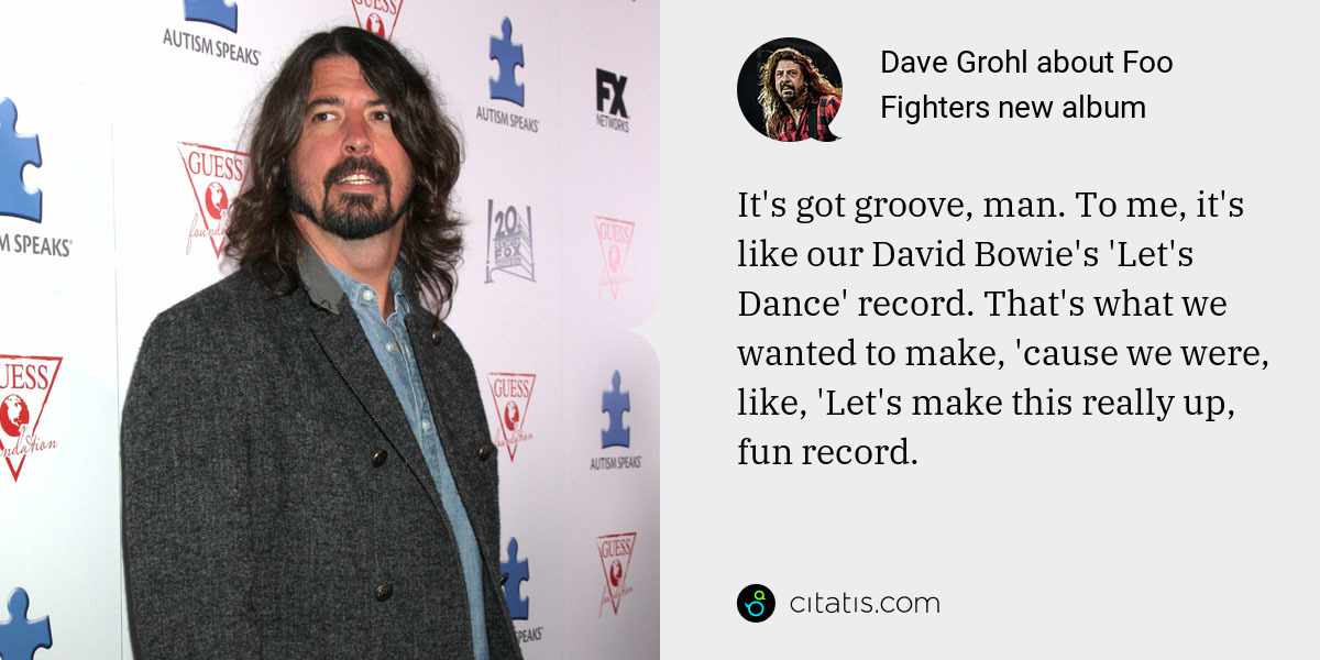 Dave Grohl: It's got groove, man. To me, it's like our David Bowie's 'Let's Dance' record. That's what we wanted to make, 'cause we were, like, 'Let's make this really up, fun record.