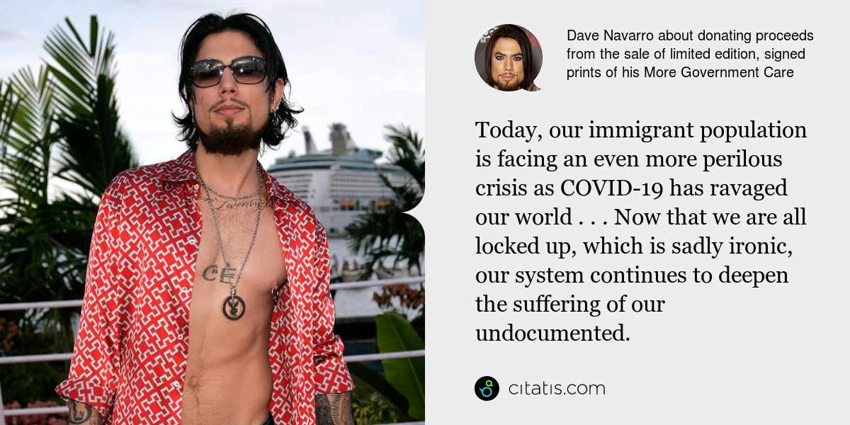 Dave Navarro: Today, our immigrant population is facing an even more perilous crisis as COVID-19 has ravaged our world . . . Now that we are all locked up, which is sadly ironic, our system continues to deepen the suffering of our undocumented.