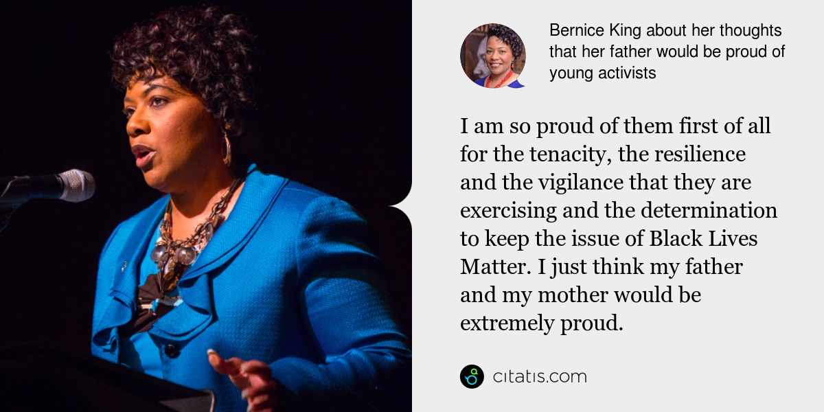 Bernice King: I am so proud of them first of all for the tenacity, the resilience and the vigilance that they are exercising and the determination to keep the issue of Black Lives Matter. I just think my father and my mother would be extremely proud.