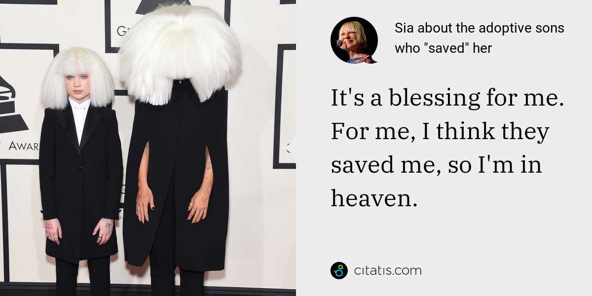 Sia: It's a blessing for me. For me, I think they saved me, so I'm in heaven.