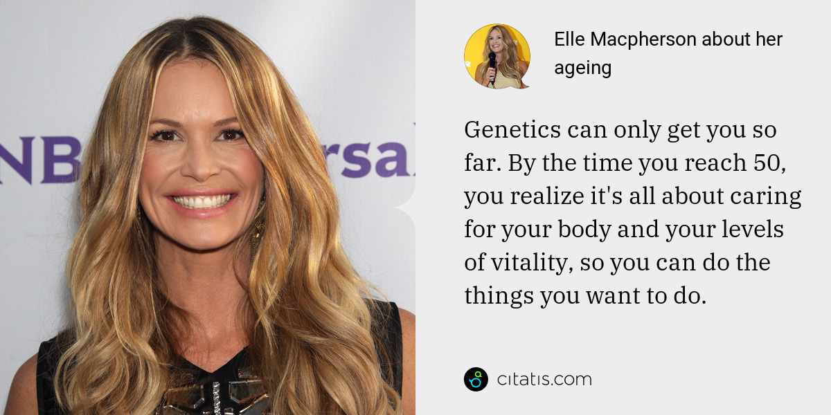 Elle Macpherson: Genetics can only get you so far. By the time you reach 50, you realize it's all about caring for your body and your levels of vitality, so you can do the things you want to do.